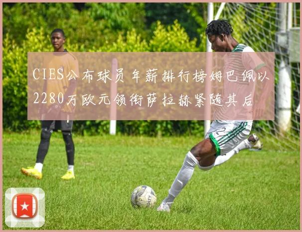 CIES公布球员年薪排行榜姆巴佩以2280万欧元领衔萨拉赫紧随其后