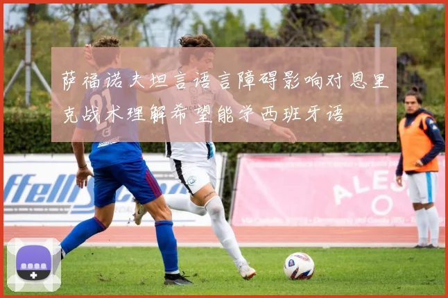 萨福诺夫坦言语言障碍影响对恩里克战术理解希望能学西班牙语