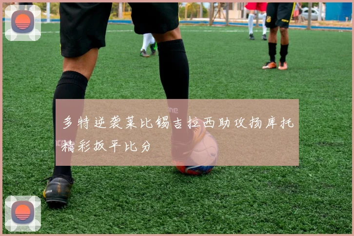 多特逆袭莱比锡吉拉西助攻扬库托精彩扳平比分