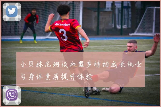 小贝林厄姆谈加盟多特的成长机会与身体素质提升体验