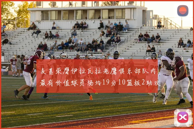 麦基荣膺伊拉瓦拉老鹰俱乐部队内最有价值球员场均19分10篮板2助攻成队内最佳