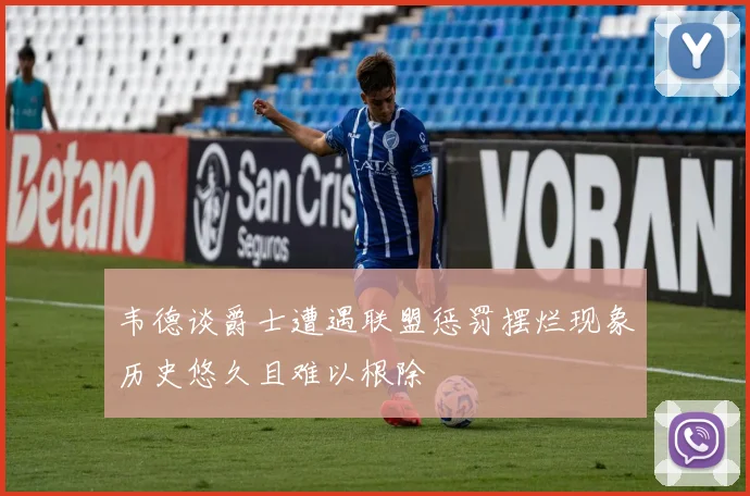 韦德谈爵士遭遇联盟惩罚摆烂现象历史悠久且难以根除