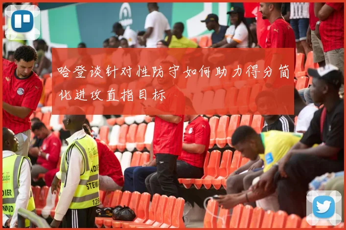 哈登谈针对性防守如何助力得分简化进攻直指目标