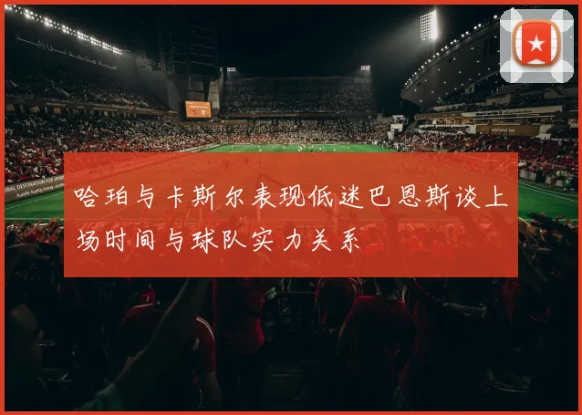 哈珀与卡斯尔表现低迷巴恩斯谈上场时间与球队实力关系