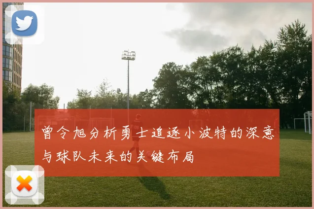曾令旭分析勇士追逐小波特的深意与球队未来的关键布局