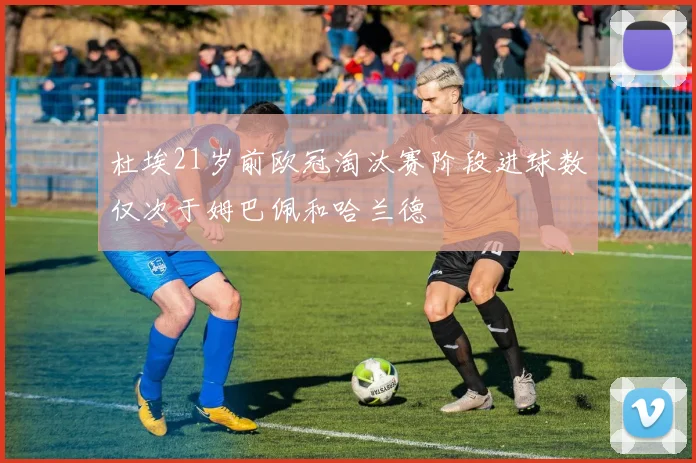 杜埃21岁前欧冠淘汰赛阶段进球数仅次于姆巴佩和哈兰德