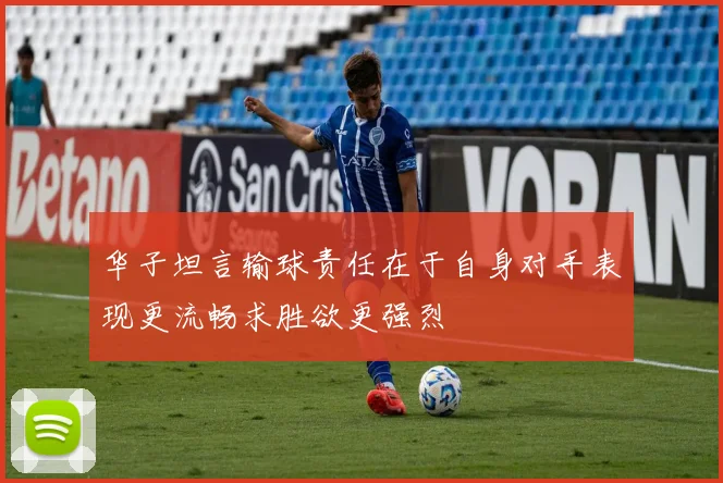 华子坦言输球责任在于自身对手表现更流畅求胜欲更强烈